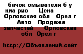 бачок омывателя б/у киа рио 3 › Цена ­ 1 000 - Орловская обл., Орел г. Авто » Продажа запчастей   . Орловская обл.,Орел г.